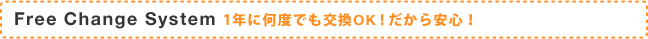 Free Change System 1年に何度でも交換OK!だから安心！