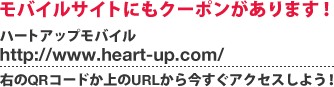 モバイルサイトにもクーポンがあります！ ハートアップモバイル http://www.heart-up.com/ 右のQRコードか上のURLから今すぐアクセスしよう！