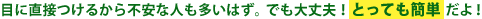 目に直接つけるから不安な人も多いはず。でも大丈夫！とっても簡単だよ！