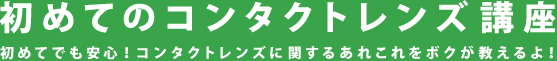 初めてのコンタクトレンズ講座 初めてでも安心！コンタクトレンズに関するあれこれをボクが教えるよ！