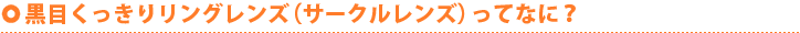 黒目くっきりリングレンズ（サークルレンズ）ってなに？