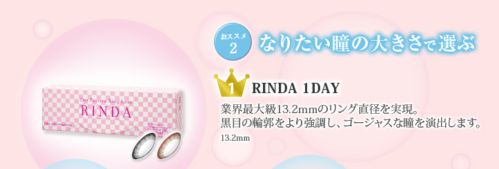 【おススメ2】なりたい瞳の大きさで選ぶ　【1位】RINDA 1DAY業界最大級13.2mmのリング直径を実現。黒目の輪郭をより強調し、ゴージャスな瞳を演出します。　13.2mm