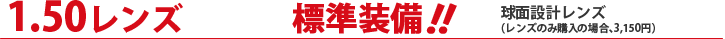 1.50レンズ　標準装備！！　球面設計レンズ（レンズのみ購入の場合、3,150円）
