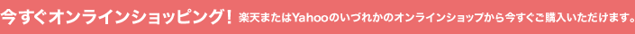 今すぐオンラインショッピング！ 楽天またはYahooのいづれかのオンラインショップから今すぐご購入いただけます。