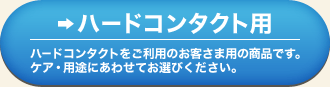 ハードコンタクト用 ハードコンタクトをご利用のお客さま用の商品です。ケア・用途にあわせてお選びください。