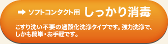 ソフトコンタクト用 しっかり消毒 こすり洗い不要の過酸化洗浄タイプです。強力洗浄で、しかも簡単・お手軽です。