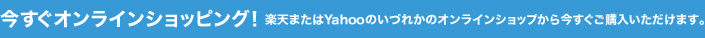 今すぐオンラインショッピング！ 楽天またはYahooのいづれかのオンラインショップから今すぐご購入いただけます。