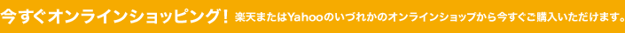 今すぐオンラインショッピング！ 楽天またはYahooのいづれかのオンラインショップから今すぐご購入いただけます。