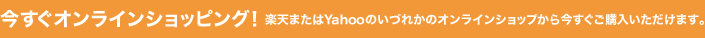 今すぐオンラインショッピング！ 楽天またはYahooのいづれかのオンラインショップから今すぐご購入いただけます。