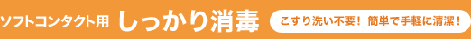 ソフトコンタクト用 しっかり消毒 こすり洗い不要！簡単で手軽に清潔！
