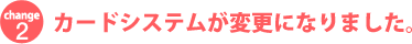 【change2】カードシステムが変更になりました。