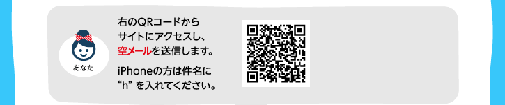 QRコードから空メールを送信します。iPhoneの方は件名に"h"を入れてください。