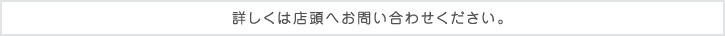 詳しくは店頭へお問い合わせください。