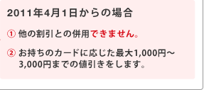 2011年4月1日からの場合　(1)他の割引との併用できません。（2）お持ちのカードに応じた最大1,000円～3,000円までの値引きをします。