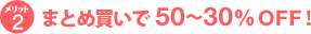 メリット2　まとめ買いで50～30％OFF！