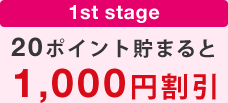 【1st stage】20ポイント貯まると1,000円割引