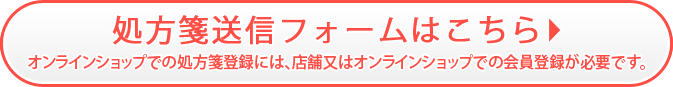 処方箋送信フォームはこちら オンラインショップでの処方箋登録には、店舗又はオンラインショップでの会員登録が必要です。