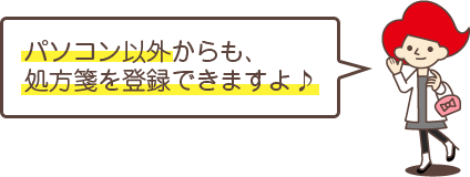 パソコン以外からも、処方箋を登録できますよ♪