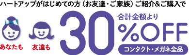 ハートアップがはじめての方(お友達・ご家族)ご紹介&ご購入で… コンタクトレンズ・メガネ全品 合計金額より30%OFF