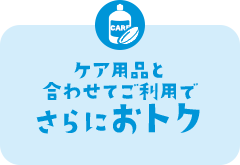 ケア用品と合わせてご利用でさらにおトク