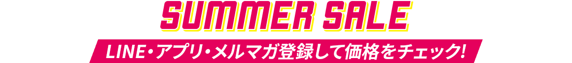 SUMMER SALE LINE・アプリ・メルマガ登録して価格をチェック!