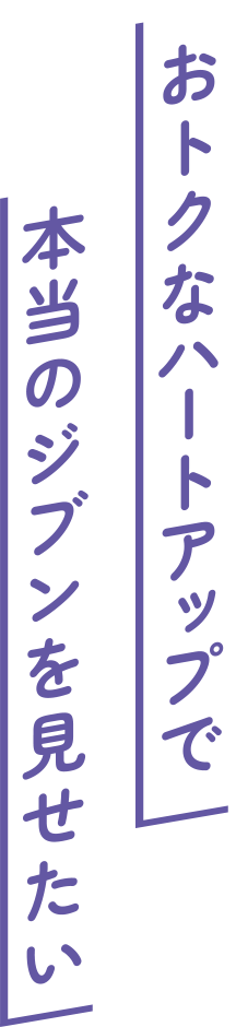 おトクなハートアップで本当のジブンを見せたい