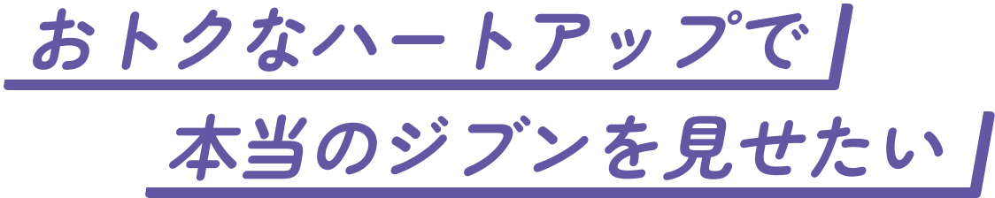 おトクなハートアップで本当のジブンを見せたい