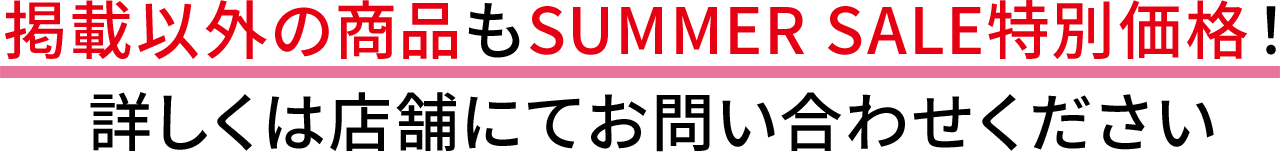 掲載以外の商品もSUMMER SALE特別価格！ 詳しくは店舗にてお問い合わせください