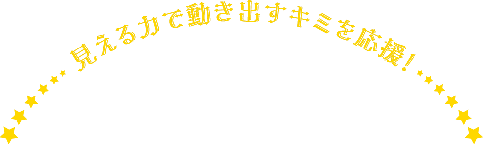 見える力で動き出すキミを応援！