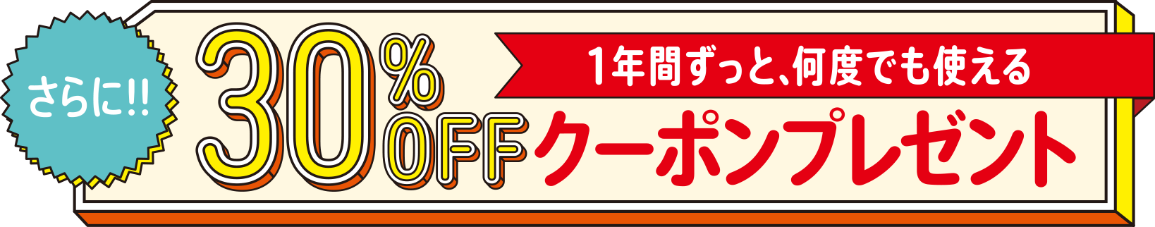 さらに!!30%OFF1年間ずっと、何度でも使えるクーポンプレゼント