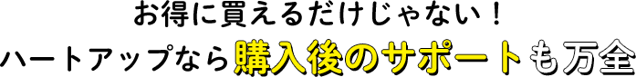 お得に買えるだけじゃない！ハートアップなら購入後のサポートも万全