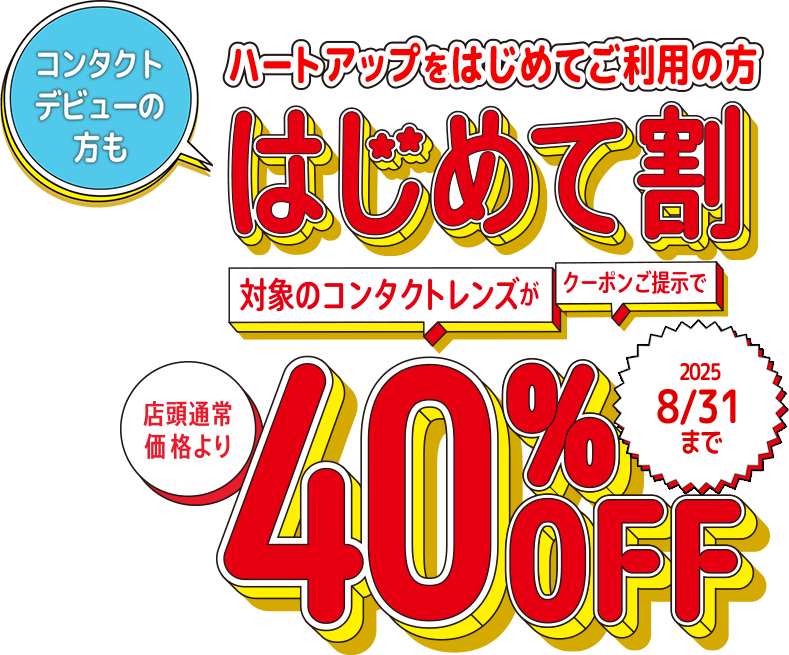 ハートアップをはじめてご利用の方 はじめて割 対象のコンタクトレンズがクーポンご提示で店頭通常価格より40%OFF 期間限定今だけ!!2024 12/31まで