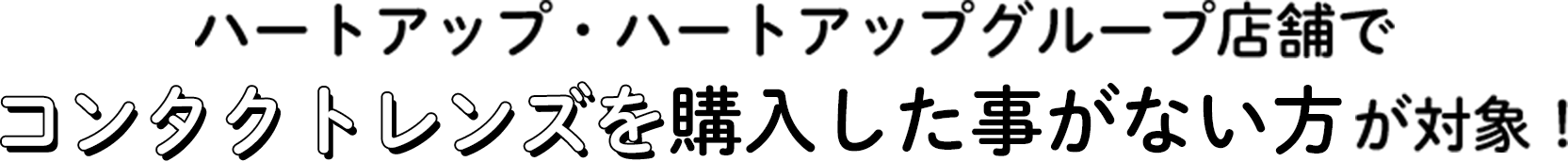 ハートアップ・ハートアップグループ店舗でコンタクトレンズを購入した事がない方が対象！