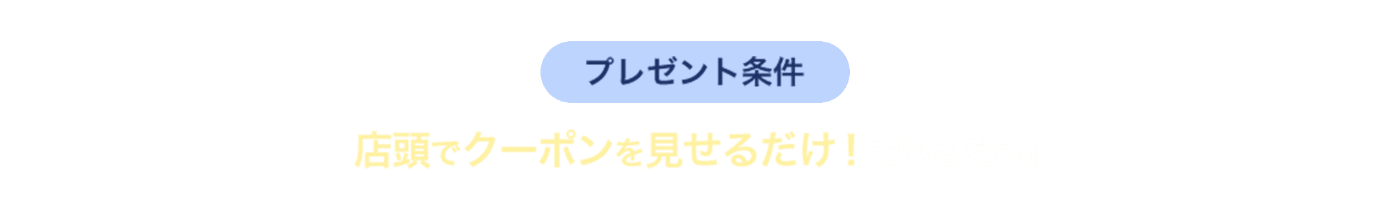 プレゼント条件 店頭でクーポンを見せるだけ！でもらえる！