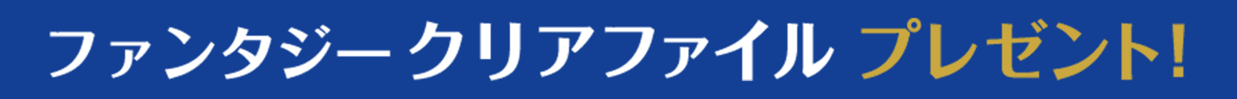 ファンタジークリアファイルプレゼント！