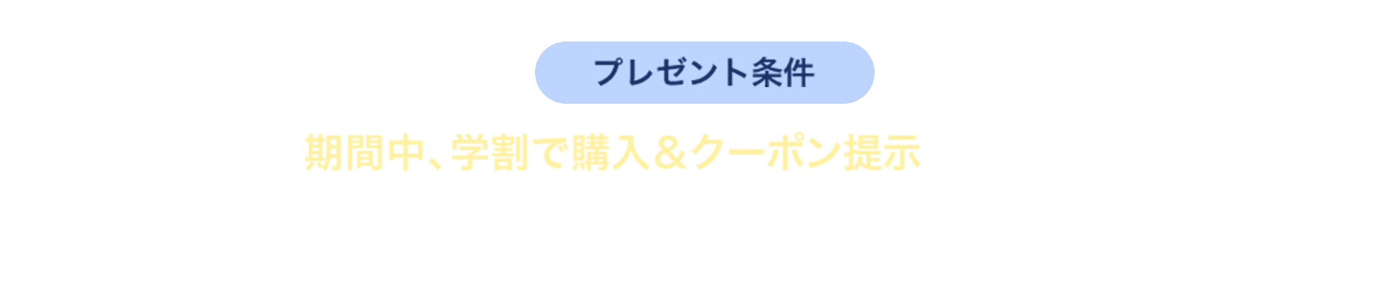 プレゼント条件 期間中、学割で購入＆クーポン提示でもらえる！