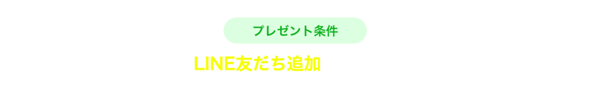 プレゼント条件 LINE友だち追加でもらえる！