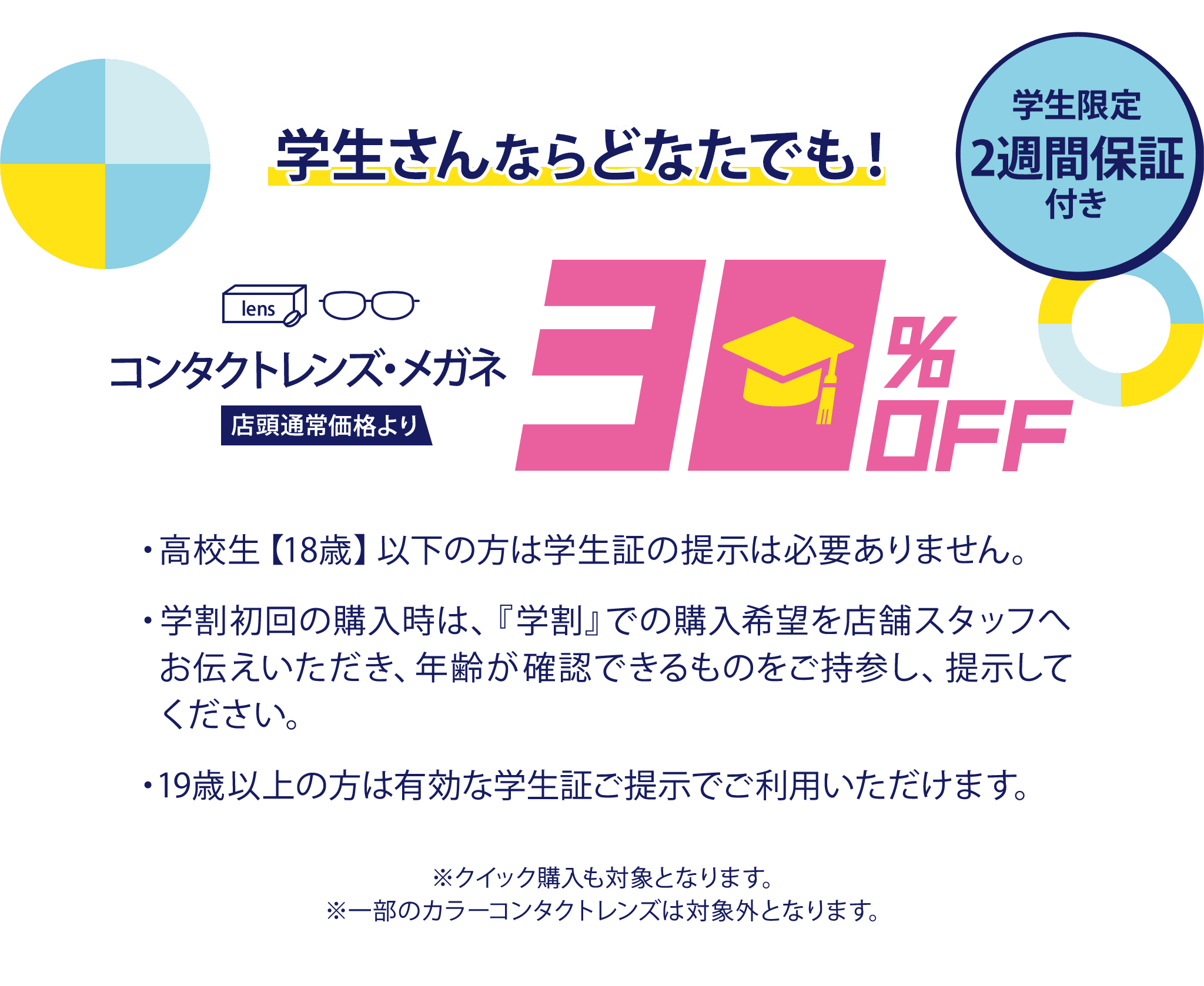 学生さんならどなたでも!店頭で学生証提示でコンタクトレンズ・メガネ店頭通常価格より30%Off 学生限定2週間保証付き ※クイック購入も対象となります。※一部のカラーコンタクトレンズは対象外となります。
