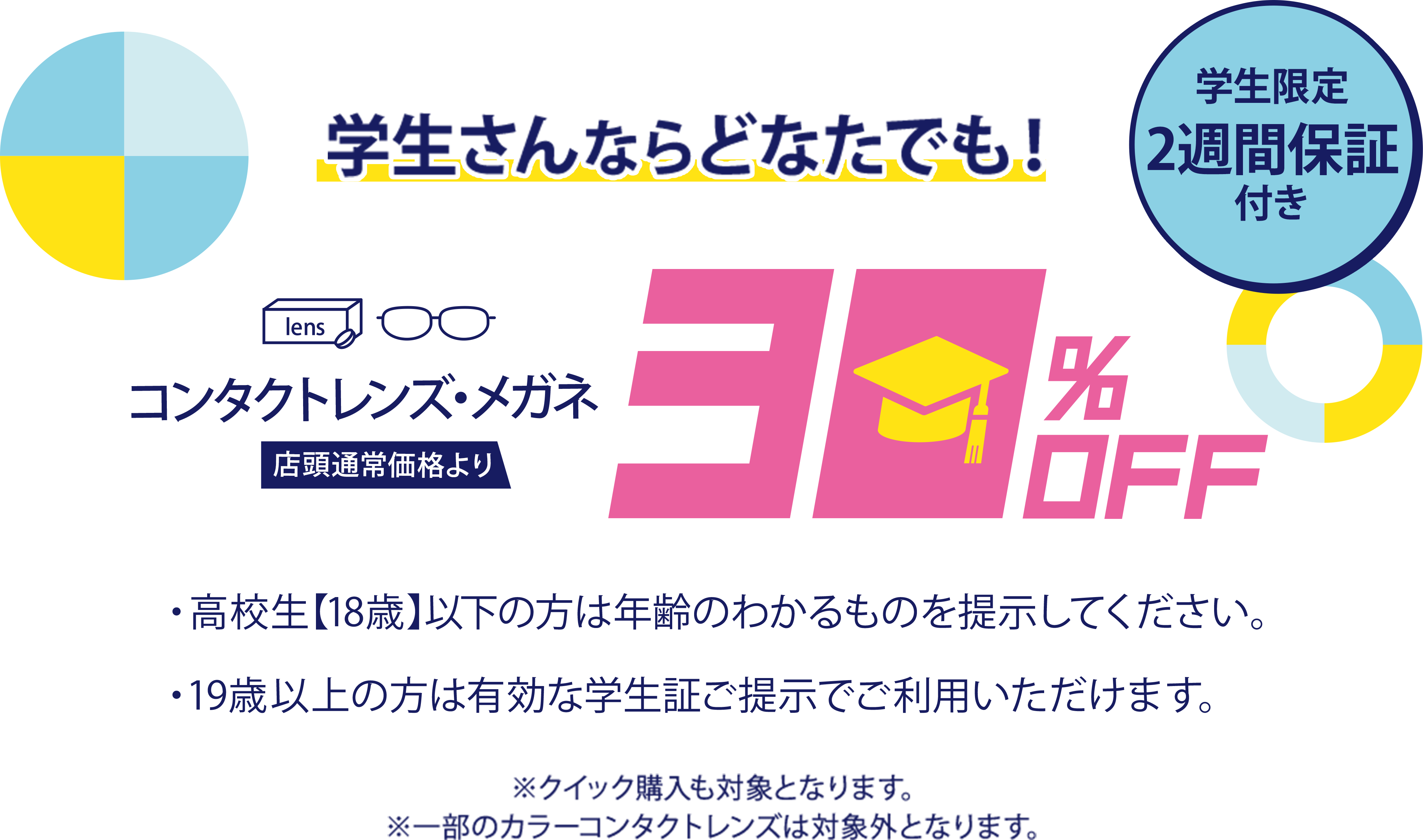学生さんならどなたでも！店頭で学生証提示でコンタクトレンズ・メガネ店頭通常価格より30%Off 学生限定2週間保証付き ※クイック購入も対象となります。※一部のカラーコンタクトレンズは対象外となります。