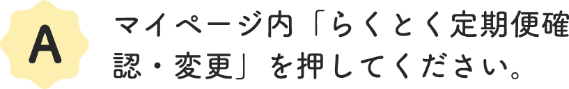 A.マイページ内「らくとく定期便確認・変更」を押してください。