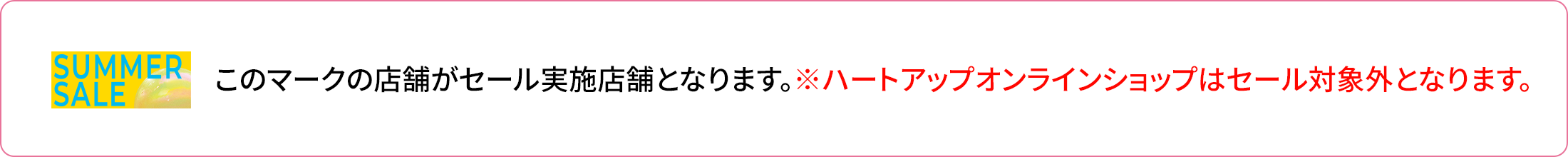 SUMMER SALEマークの店舗がセール実施店となります。※ハートアップオンラインショップはセール対象外となります。