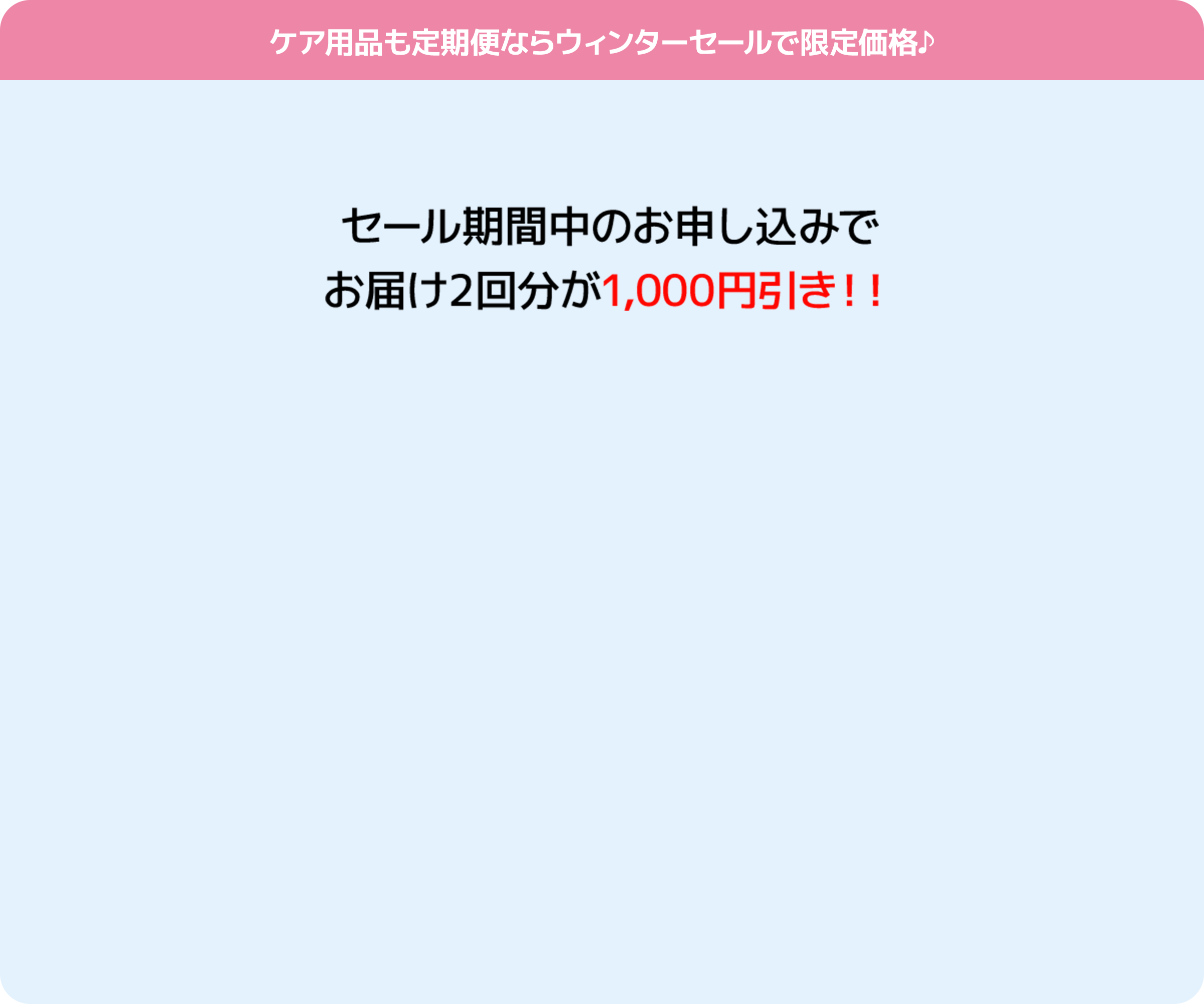 ケア用品も定期便ならウィンターセールで限定価格 セール期間中のお申し込みでお届け2回分が1000円引き！！