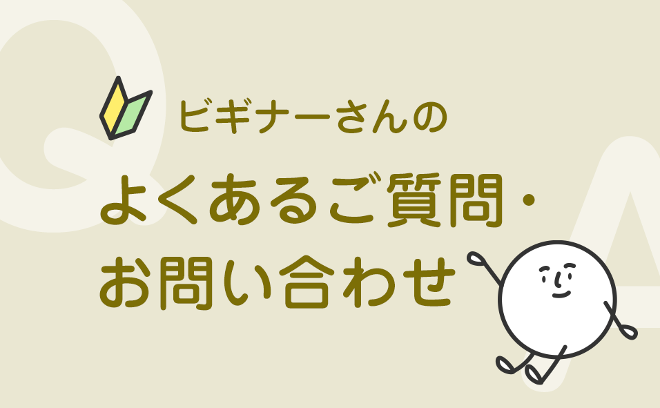 ビギナーさんの よくあるご質問・お問い合わせ