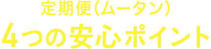 定期便（ムータン）4つの安心ポイント