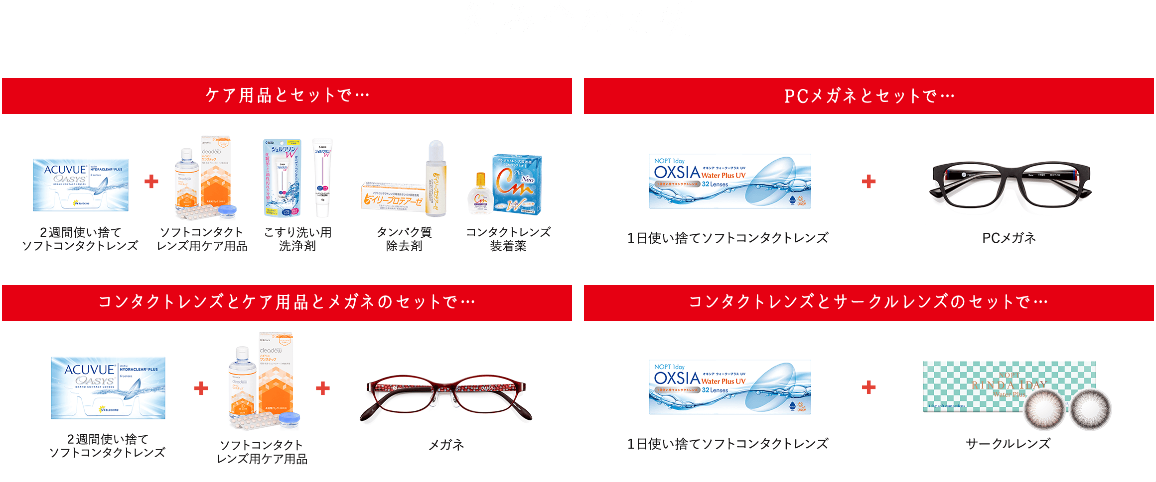 組み合わせ例 ケア用品とセットで… コンタクトレンズとケア用品とメガネのセットで… PCメガネとセットで… コンタクトレンズとサークルレンズのセットで…
