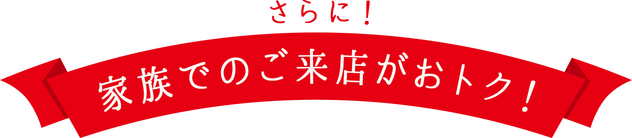 さらに！家族でのご来店がおトク！