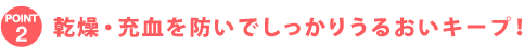 POINT2 乾燥・充血を防いでしっかりうるおいキープ!