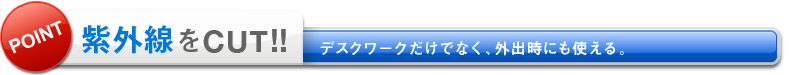 紫外線をCUT！！デスクワークだけでなく、外出時にも使える。