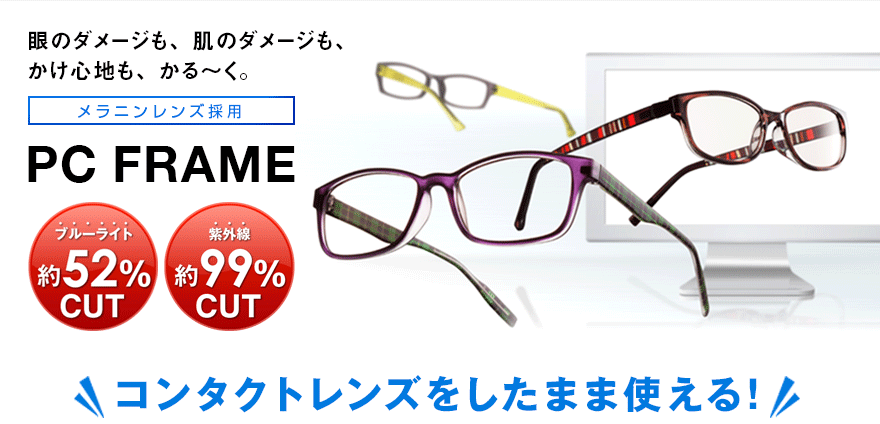 眼のダメージも、肌のダメージも、かけ心地も、かる～く。メラニンレンズ採用。PC FRAME　ブルーライトを約52％CUT!紫外線を約99％CUT!