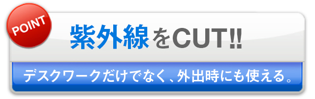 紫外線をCUT！！デスクワークだけでなく、外出時にも使える。